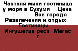 Частная мини гостиница у моря в Сухуми  › Цена ­ 400-800. - Все города Развлечения и отдых » Гостиницы   . Ингушетия респ.,Магас г.